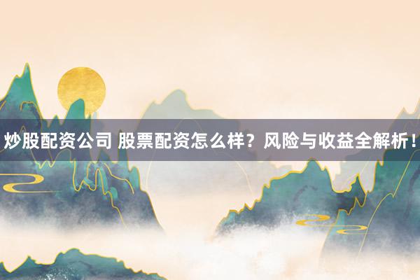 炒股配资公司 股票配资怎么样？风险与收益全解析！