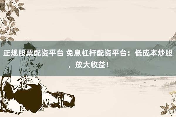 正规股票配资平台 免息杠杆配资平台：低成本炒股，放大收益！