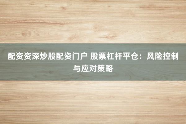 配资资深炒股配资门户 股票杠杆平仓：风险控制与应对策略