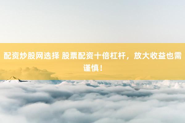 配资炒股网选择 股票配资十倍杠杆，放大收益也需谨慎！