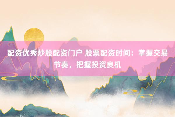 配资优秀炒股配资门户 股票配资时间：掌握交易节奏，把握投资良机