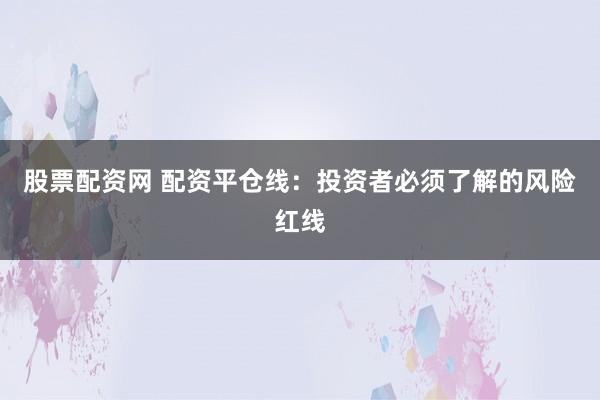 股票配资网 配资平仓线：投资者必须了解的风险红线