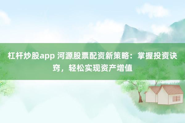 杠杆炒股app 河源股票配资新策略：掌握投资诀窍，轻松实现资产增值