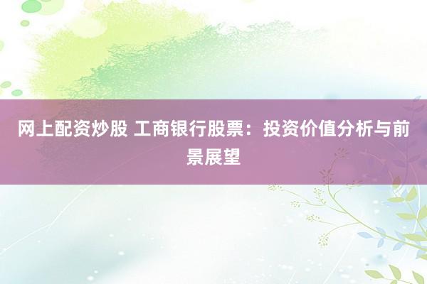 网上配资炒股 工商银行股票：投资价值分析与前景展望