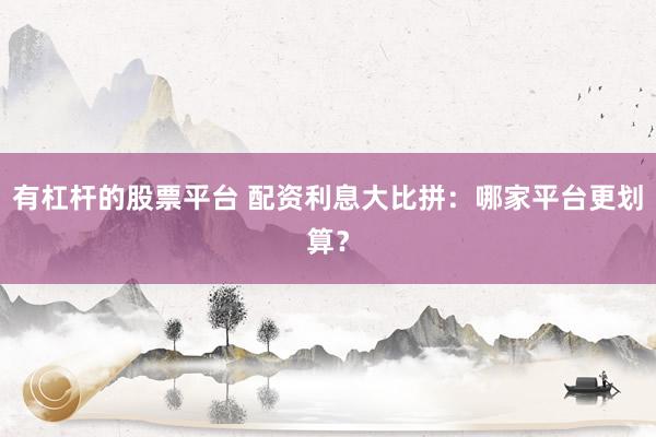 有杠杆的股票平台 配资利息大比拼：哪家平台更划算？