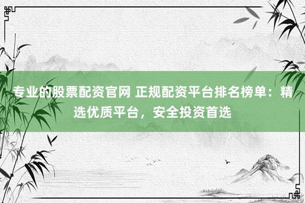 专业的股票配资官网 正规配资平台排名榜单：精选优质平台，安全投资首选