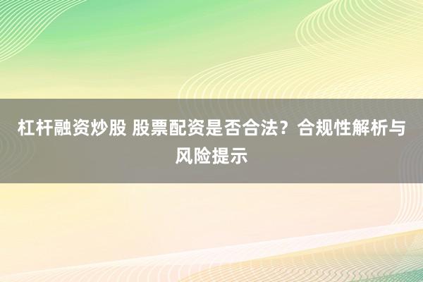杠杆融资炒股 股票配资是否合法？合规性解析与风险提示