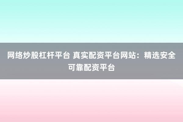 网络炒股杠杆平台 真实配资平台网站：精选安全可靠配资平台