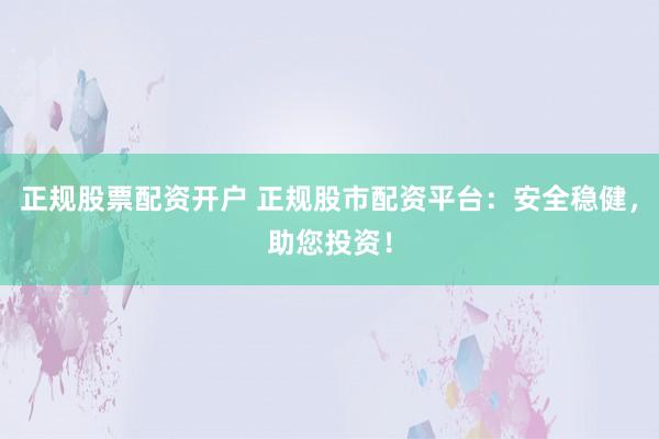 正规股票配资开户 正规股市配资平台：安全稳健，助您投资！
