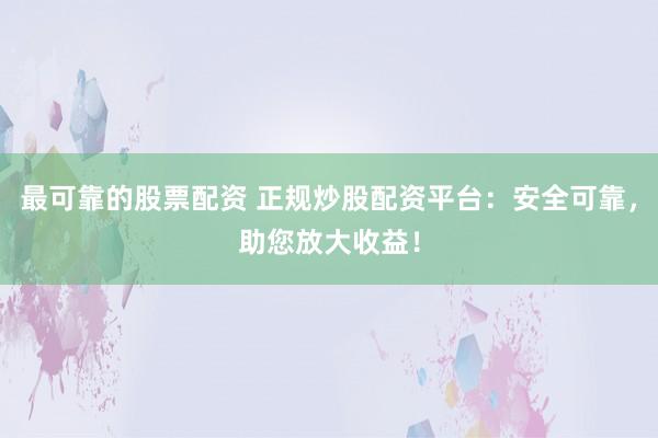 最可靠的股票配资 正规炒股配资平台：安全可靠，助您放大收益！