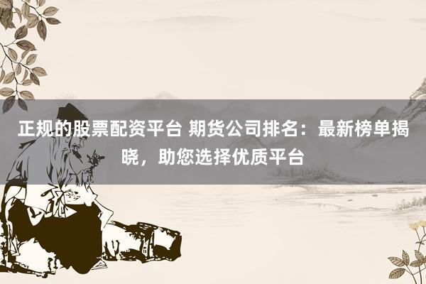 正规的股票配资平台 期货公司排名：最新榜单揭晓，助您选择优质平台