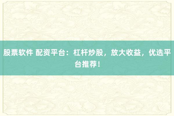 股票软件 配资平台：杠杆炒股，放大收益，优选平台推荐！