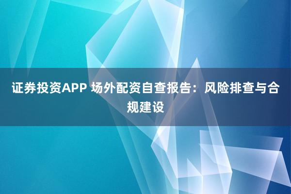 证券投资APP 场外配资自查报告：风险排查与合规建设