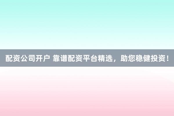 配资公司开户 靠谱配资平台精选，助您稳健投资！