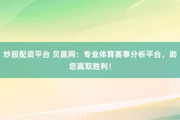 炒股配资平台 贝赢网：专业体育赛事分析平台，助您赢取胜利！