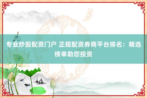 专业炒股配资门户 正规配资券商平台排名：精选榜单助您投资