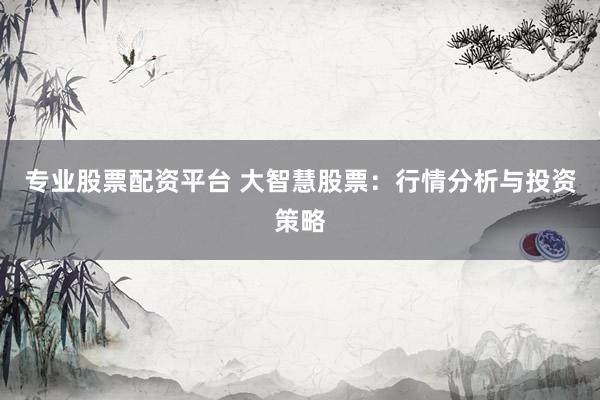 专业股票配资平台 大智慧股票：行情分析与投资策略