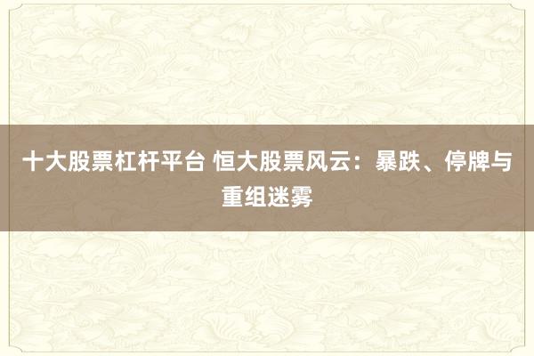 十大股票杠杆平台 恒大股票风云：暴跌、停牌与重组迷雾