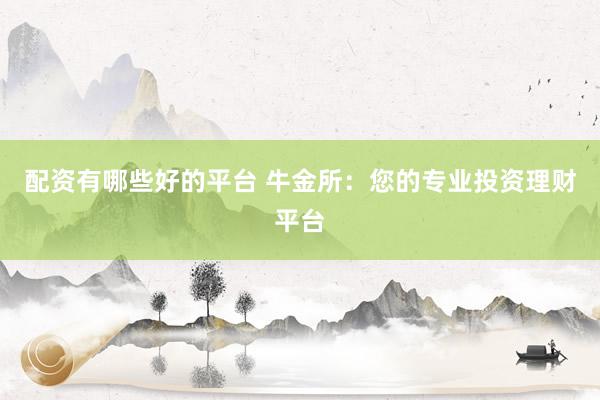 配资有哪些好的平台 牛金所：您的专业投资理财平台