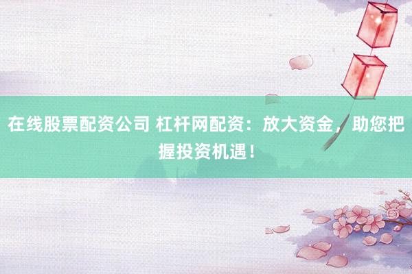 在线股票配资公司 杠杆网配资：放大资金，助您把握投资机遇！