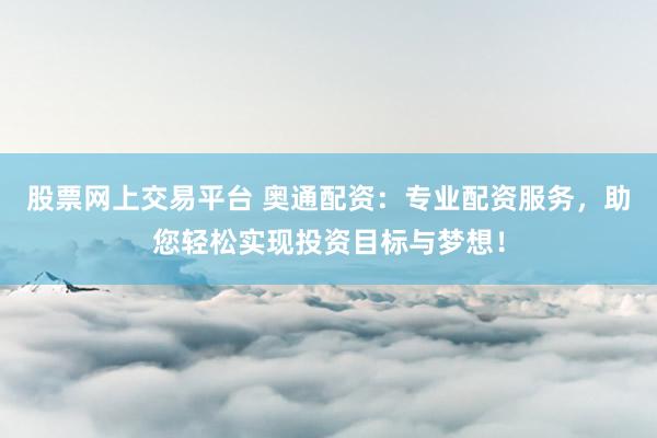 股票网上交易平台 奥通配资：专业配资服务，助您轻松实现投资目标与梦想！
