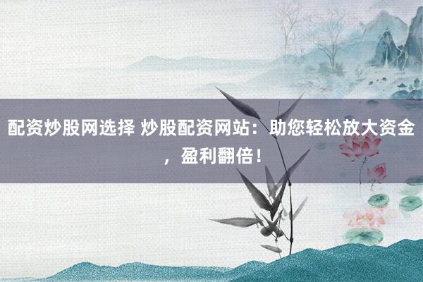 配资炒股网选择 炒股配资网站：助您轻松放大资金，盈利翻倍！