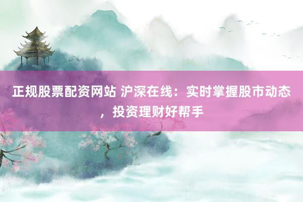 正规股票配资网站 沪深在线：实时掌握股市动态，投资理财好帮手