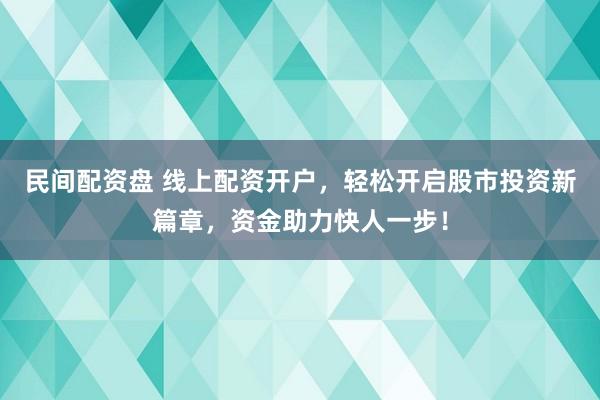 民间配资盘 线上配资开户，轻松开启股市投资新篇章，资金助力快人一步！