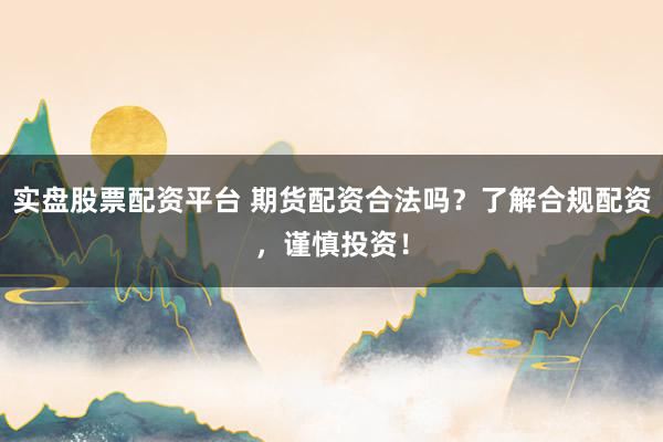实盘股票配资平台 期货配资合法吗？了解合规配资，谨慎投资！