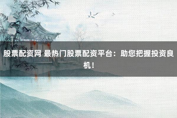 股票配资网 最热门股票配资平台：助您把握投资良机！