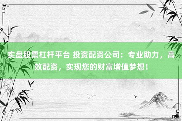 实盘股票杠杆平台 投资配资公司：专业助力，高效配资，实现您的财富增值梦想！