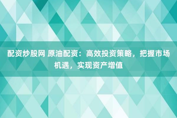 配资炒股网 原油配资：高效投资策略，把握市场机遇，实现资产增值