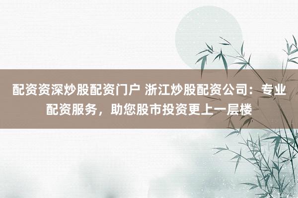 配资资深炒股配资门户 浙江炒股配资公司：专业配资服务，助您股市投资更上一层楼