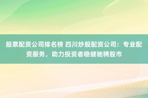 股票配资公司排名榜 四川炒股配资公司：专业配资服务，助力投资者稳健驰骋股市