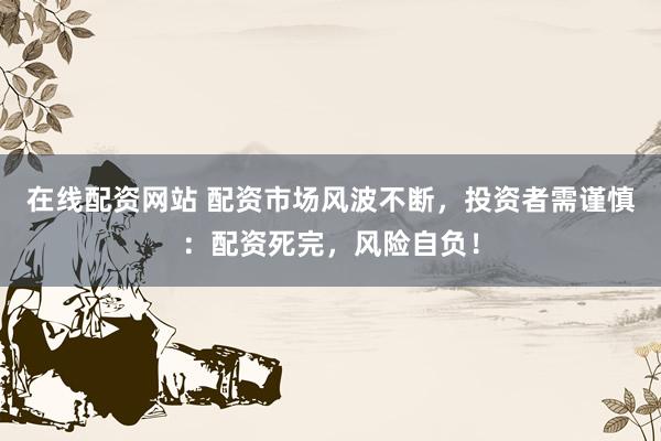 在线配资网站 配资市场风波不断，投资者需谨慎：配资死完，风险自负！