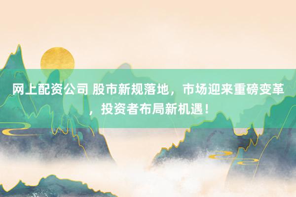 网上配资公司 股市新规落地，市场迎来重磅变革，投资者布局新机遇！