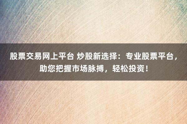 股票交易网上平台 炒股新选择：专业股票平台，助您把握市场脉搏，轻松投资！