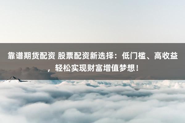 靠谱期货配资 股票配资新选择：低门槛、高收益，轻松实现财富增值梦想！