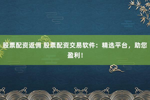 股票配资返佣 股票配资交易软件：精选平台，助您盈利！