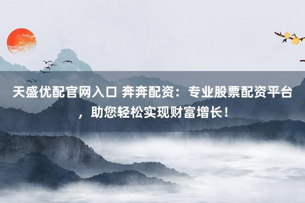 天盛优配官网入口 奔奔配资：专业股票配资平台，助您轻松实现财富增长！