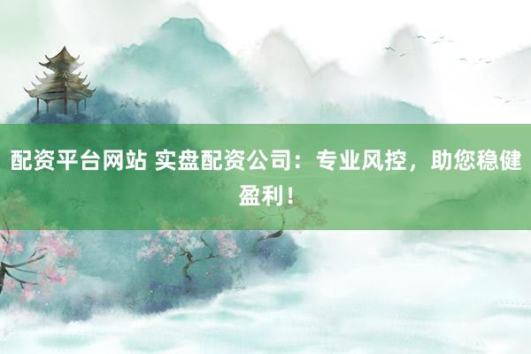 配资平台网站 实盘配资公司：专业风控，助您稳健盈利！