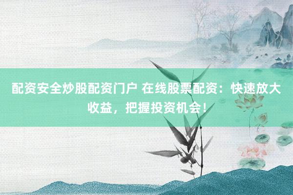 配资安全炒股配资门户 在线股票配资：快速放大收益，把握投资机会！