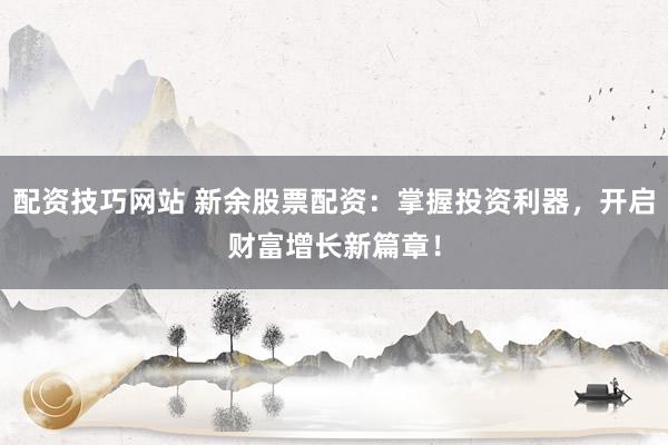 配资技巧网站 新余股票配资：掌握投资利器，开启财富增长新篇章！