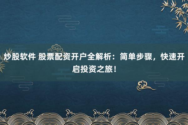 炒股软件 股票配资开户全解析：简单步骤，快速开启投资之旅！
