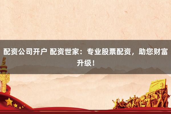 配资公司开户 配资世家：专业股票配资，助您财富升级！