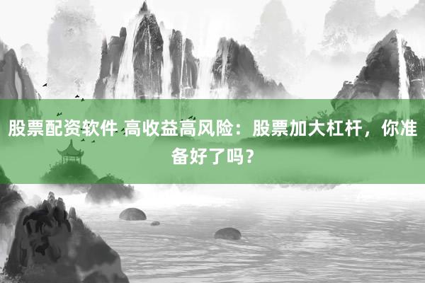 股票配资软件 高收益高风险：股票加大杠杆，你准备好了吗？