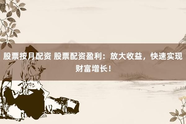 股票按月配资 股票配资盈利：放大收益，快速实现财富增长！
