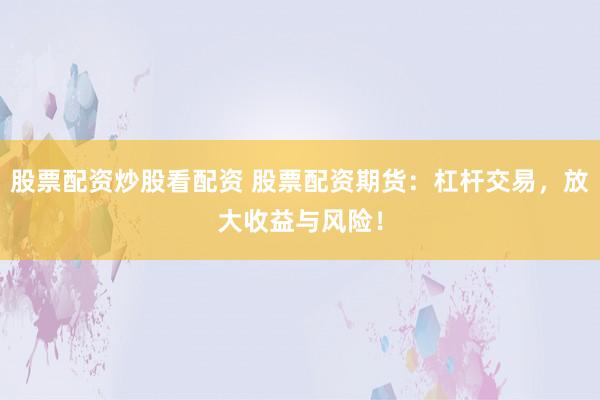 股票配资炒股看配资 股票配资期货：杠杆交易，放大收益与风险！
