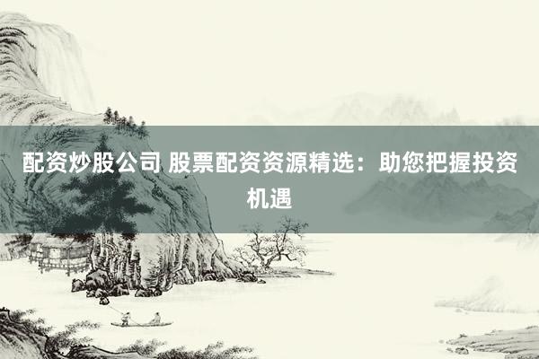 配资炒股公司 股票配资资源精选：助您把握投资机遇