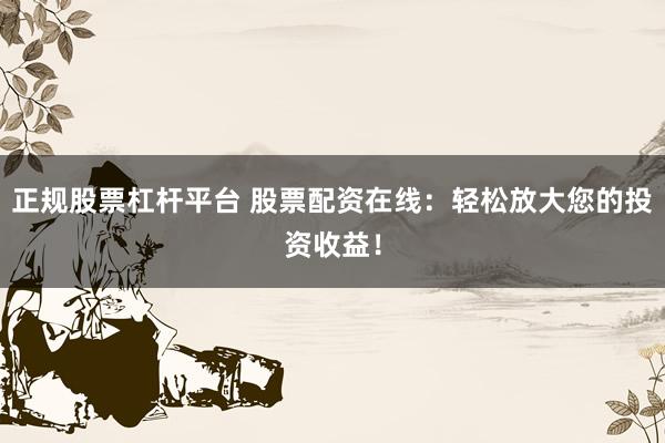 正规股票杠杆平台 股票配资在线：轻松放大您的投资收益！